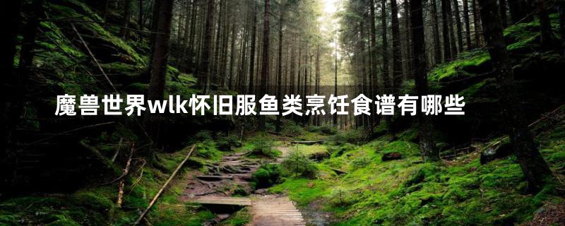 魔兽世界wlk怀旧服鱼类烹饪食谱有哪些