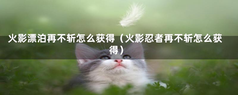 火影漂泊再不斩怎么获得（火影忍者再不斩怎么获得）