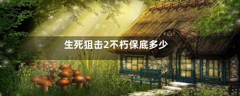 生死狙击2不朽保底多少