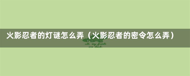 火影忍者的灯谜怎么弄(火影忍者的密令怎么弄)