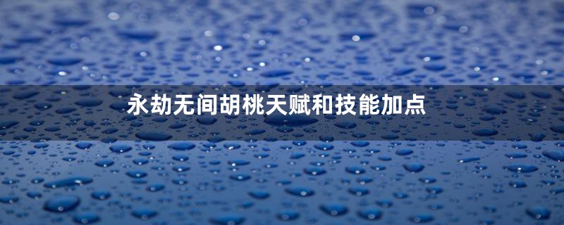 永劫无间胡桃天赋和技能加点