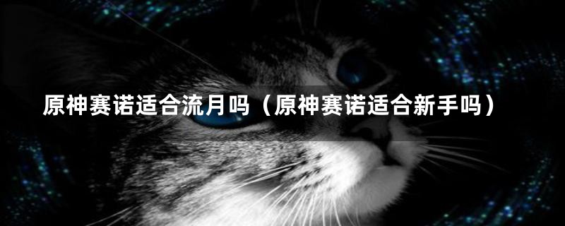 原神赛诺适合流月吗（原神赛诺适合新手吗）