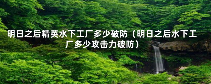 明日之后精英水下工厂多少破防（明日之后水下工厂多少攻击力破防）