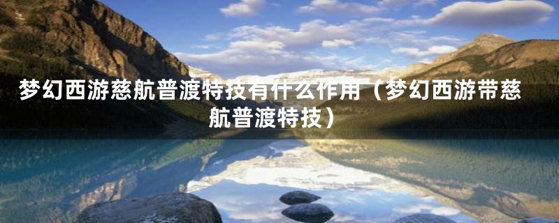 梦幻西游慈航普渡特技有什么作用（梦幻西游带慈航普渡特技）