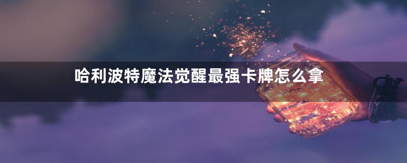 哈利波特魔法觉醒最强卡牌怎么拿