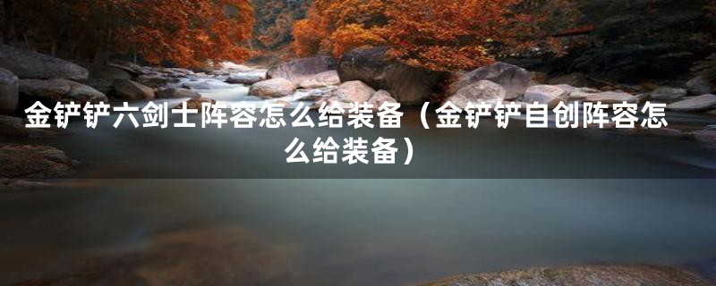 金铲铲六剑士阵容怎么给装备(金铲铲自创阵容怎么给装备)