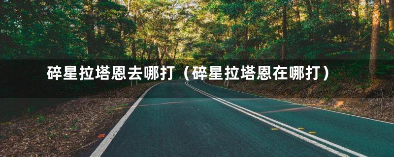 碎星拉塔恩去哪打(碎星拉塔恩在哪打)