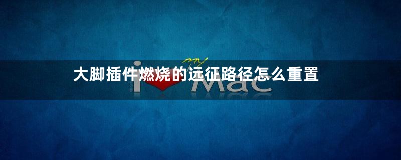 大脚插件燃烧的远征路径怎么重置