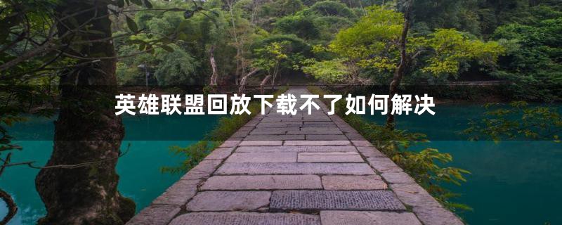 英雄联盟回放下载不了如何解决