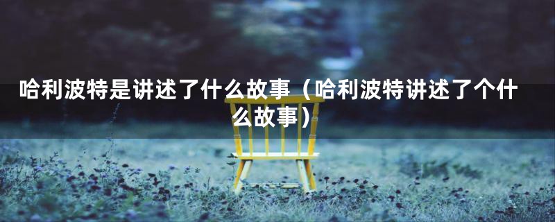 哈利波特是讲述了什么故事（哈利波特讲述了个什么故事）