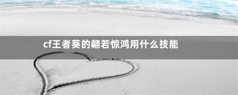 cf王者葵的翩若惊鸿用什么技能