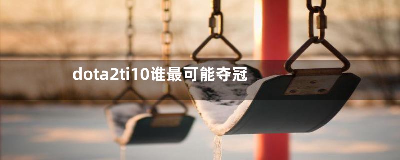 dota2ti10谁最可能夺冠