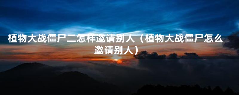 植物大战僵尸二怎样邀请别人（植物大战僵尸怎么邀请别人）