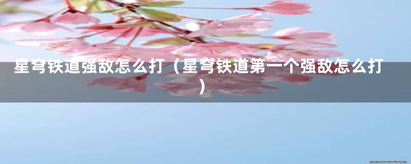 星穹铁道强敌怎么打(星穹铁道第一个强敌怎么打)