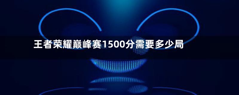 王者荣耀巅峰赛1500分需要多少局