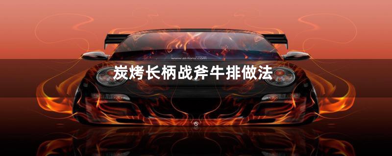 炭烤长柄战斧牛排做法