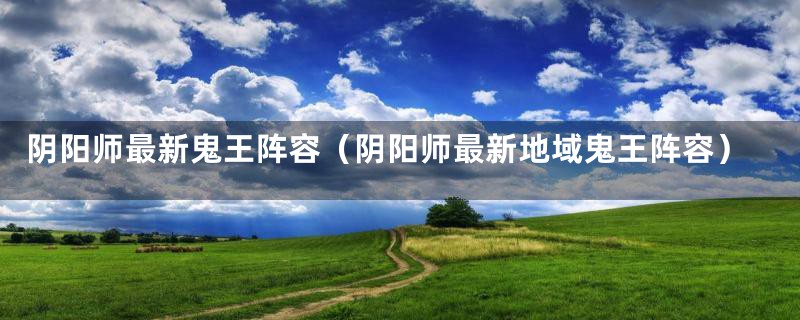 阴阳师最新鬼王阵容（阴阳师最新地域鬼王阵容）