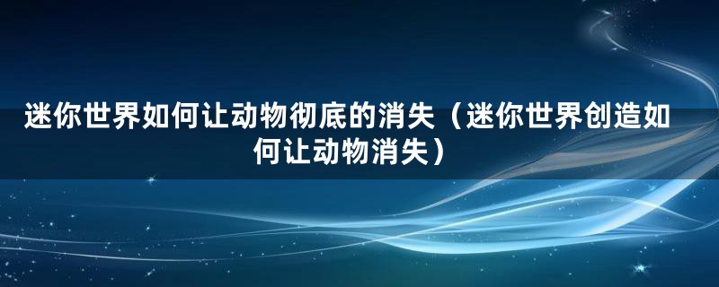 迷你世界如何让动物彻底的消失(迷你世界创造如何让动物消失)