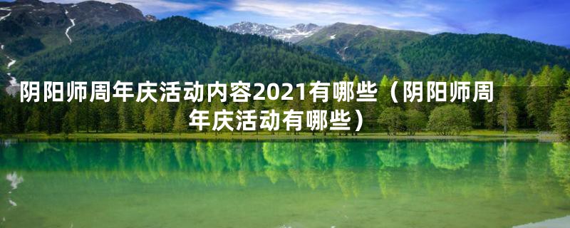 阴阳师周年庆活动内容2021有哪些（阴阳师周年庆活动有哪些）