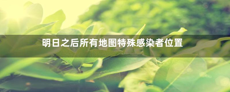 明日之后所有地图特殊感染者位置