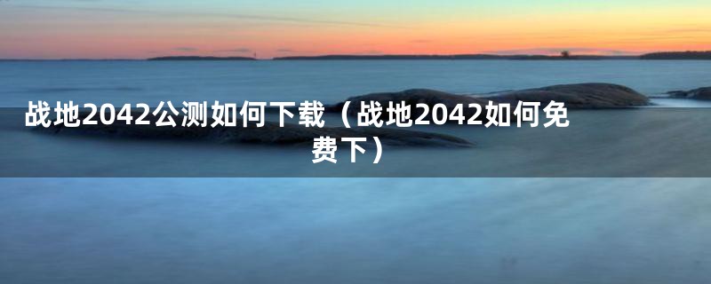 战地2042公测如何下载（战地2042如何免费下）
