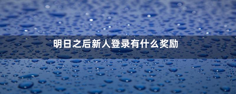 明日之后新人登录有什么奖励