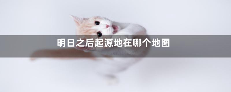 明日之后起源地在哪个地图