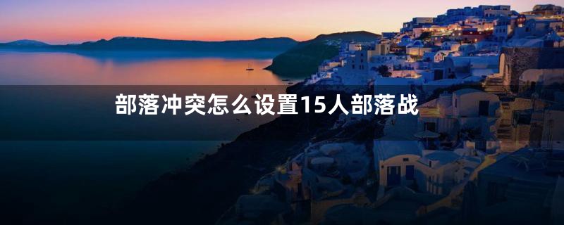部落冲突怎么设置15人部落战
