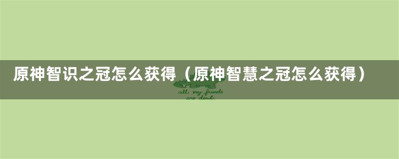原神智识之冠怎么获得（原神智慧之冠怎么获得）
