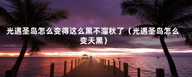 光遇圣岛怎么变得这么黑不溜秋了(光遇圣岛怎么变天黑)
