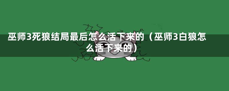 巫师3死狼结局最后怎么活下来的(巫师3白狼怎么活下来的)