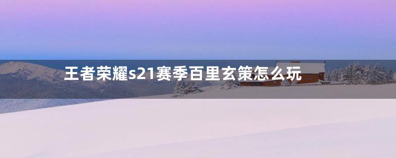 王者荣耀s21赛季百里玄策怎么玩