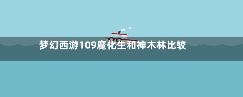 梦幻西游109魔化生和神木林比较