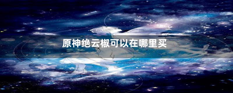 原神绝云椒可以在哪里买