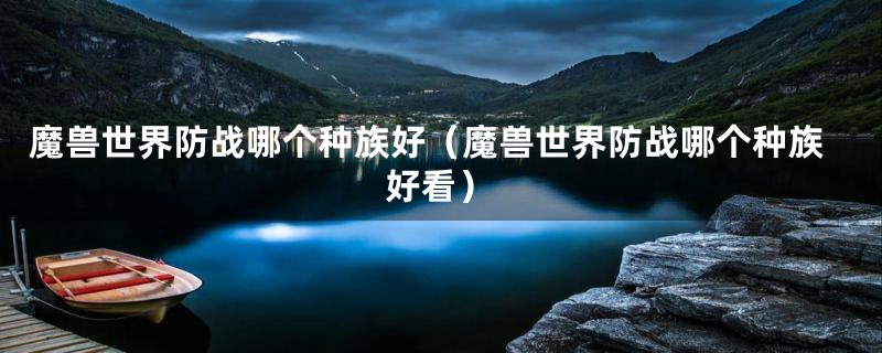 魔兽世界防战哪个种族好(魔兽世界防战哪个种族好看)