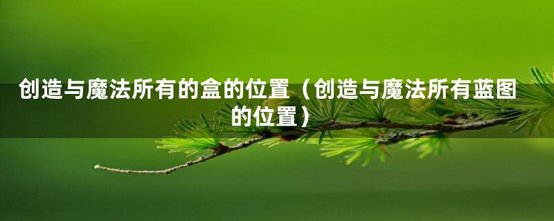 创造与魔法所有的盒的位置（创造与魔法所有蓝图的位置）
