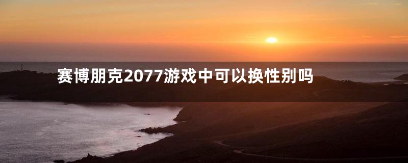 赛博朋克2077游戏中可以换性别吗
