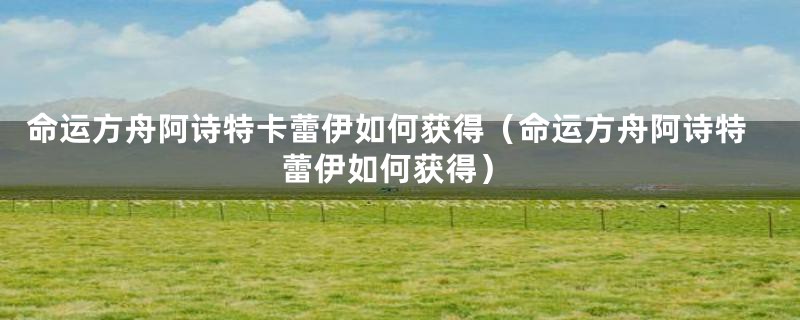 命运方舟阿诗特卡蕾伊如何获得（命运方舟阿诗特蕾伊如何获得）