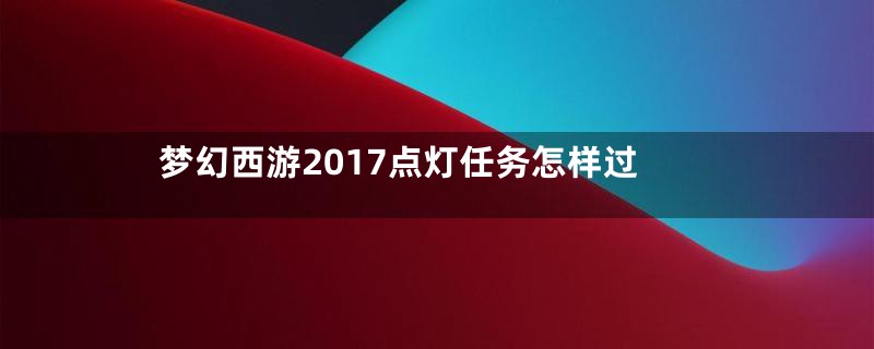 梦幻西游2017点灯任务怎样过