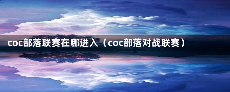 coc部落联赛在哪进入（coc部落对战联赛）