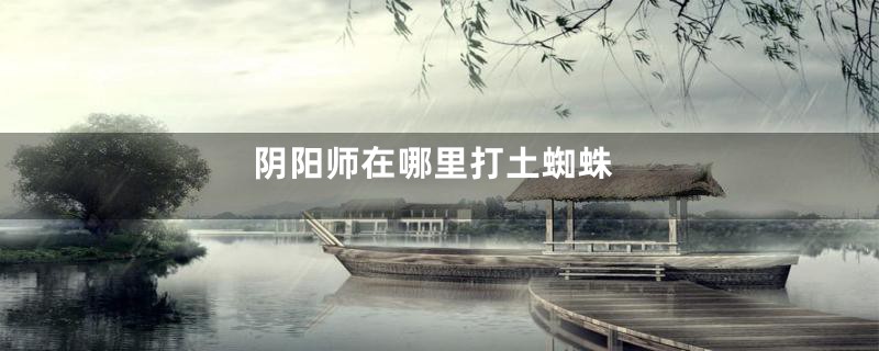 阴阳师在哪里打土蜘蛛
