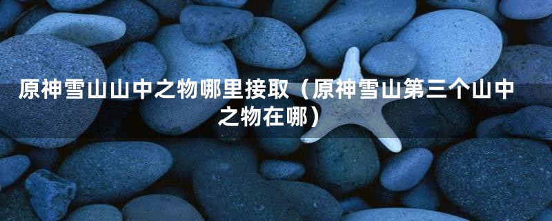 原神雪山山中之物哪里接取(原神雪山第三个山中之物在哪)