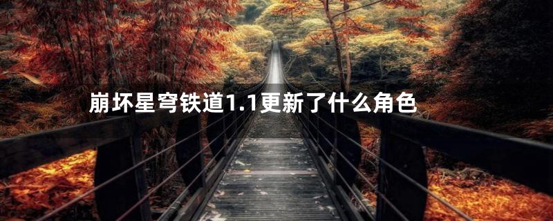 崩坏星穹铁道1.1更新了什么角色