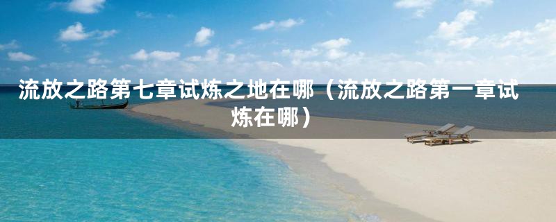 流放之路第七章试炼之地在哪(流放之路第一章试炼在哪)