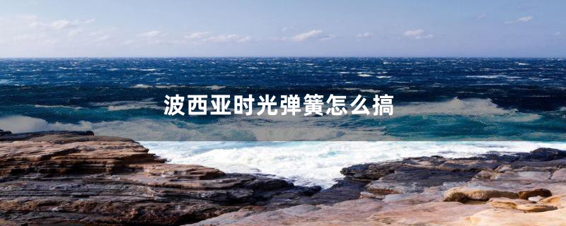 波西亚时光弹簧怎么搞