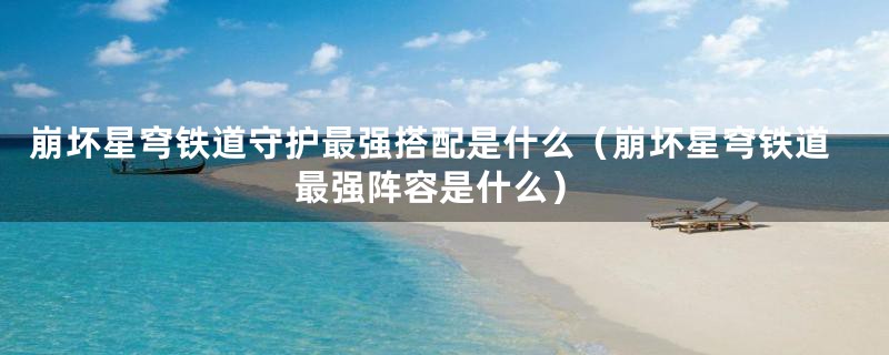 崩坏星穹铁道守护最强搭配是什么（崩坏星穹铁道最强阵容是什么）