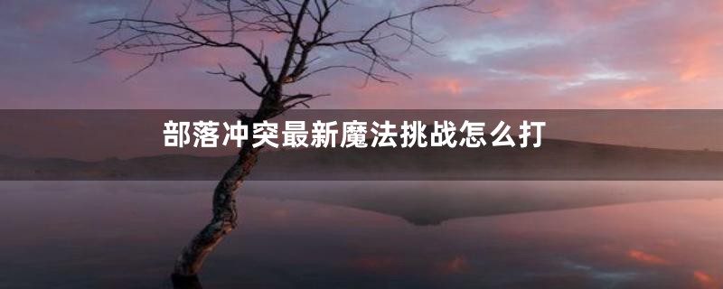部落冲突最新魔法挑战怎么打