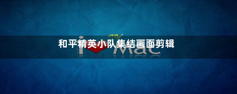 和平精英小队集结画面剪辑