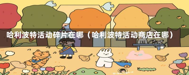 哈利波特活动碎片在哪（哈利波特活动商店在哪）
