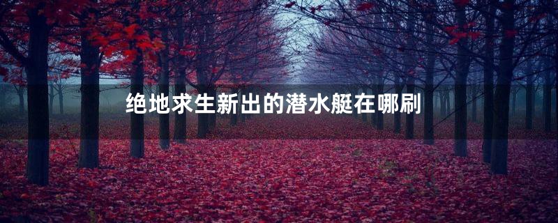 绝地求生新出的潜水艇在哪刷
